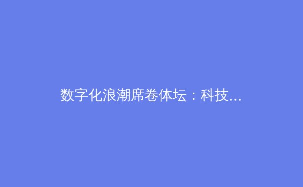 数字化浪潮席卷体坛：科技如何重塑现代体育竞技格局 - 2