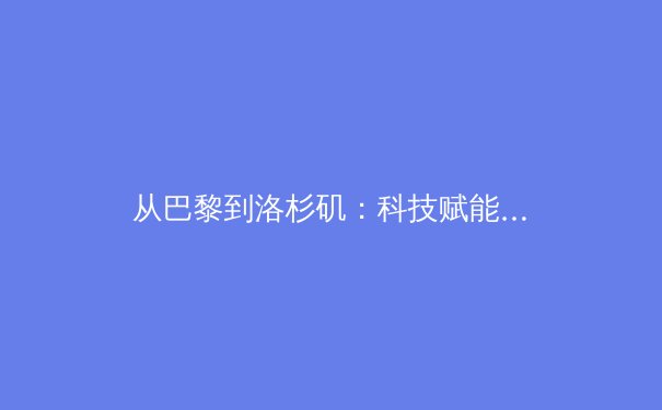 从巴黎到洛杉矶：科技赋能与商业进化如何重塑现代体育产业格局