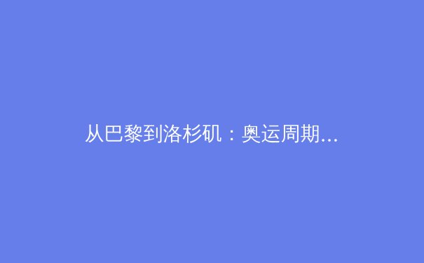 从巴黎到洛杉矶：奥运周期下的中国体育战略转型与价值重塑 - 2